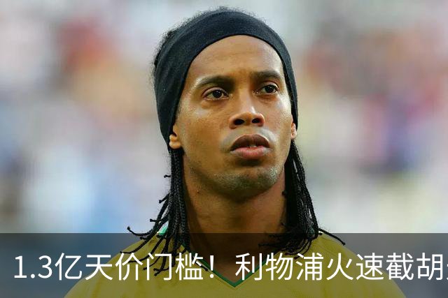 1.3亿天价门槛！利物浦火速截胡天才边锋，大巴黎会就此认输吗？